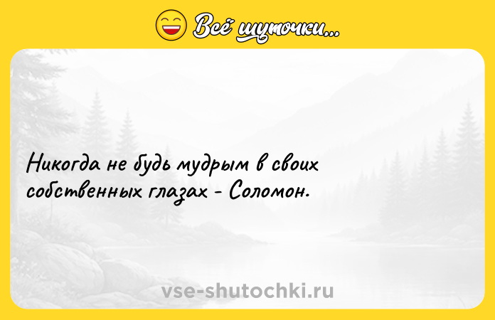 Цитата: Никогда не будь мудрым в своих собственных глазах - Соломон.