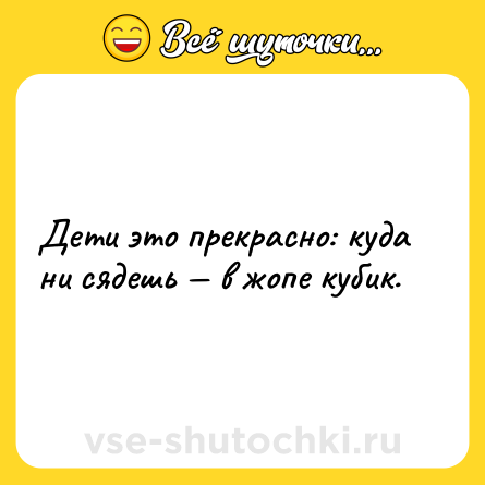 Шутка: Дети это прекрасно: куда ни сядешь — в жопе кубик.