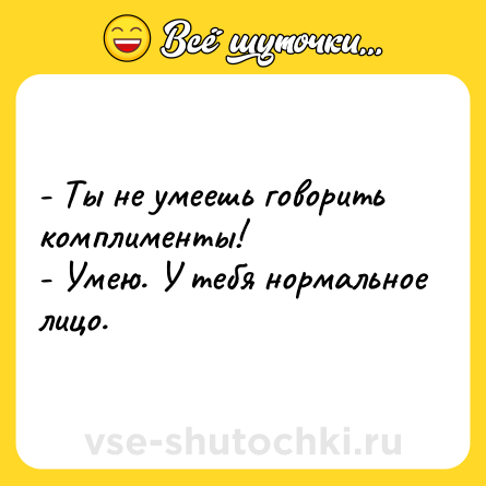 Шутка: - Ты не умеешь говорить комплименты!<br>- Умею. У тебя нормальное лицо.