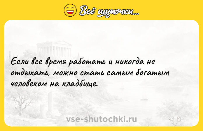 Цитата: Если все время работать и никогда не отдыхать, можно стать самым богатым человеком на кладбище.