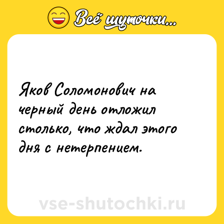 Шутка: Яков Соломонович на черный день отложил столько, что ждал этого дня с нетерпением.