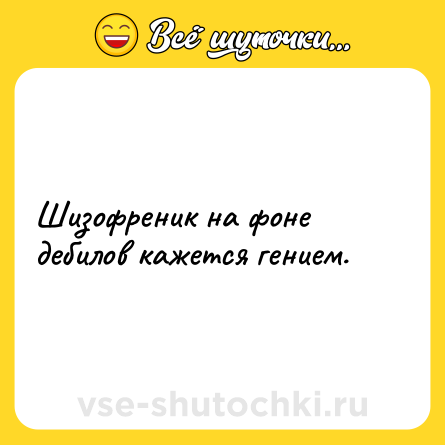 Шутка: Шизофреник на фоне дебилов кажется гением.