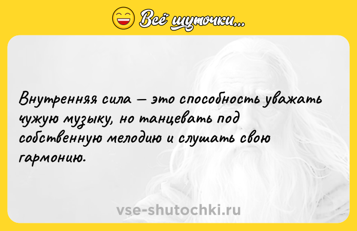 Цитата: Внутренняя сила это способность уважать чужую музыку, но танцевать под собственную мелодию и слушать свою гармонию.