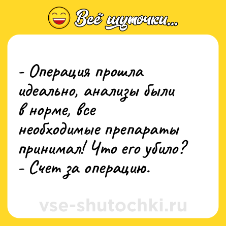 Шутка: - Операция прошла идеально, анализы были в норме, все необходимые препараты принимал! Что его убило?<br>- Счет за операцию.