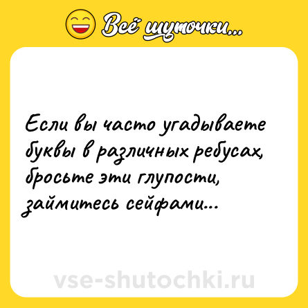 Шутка: Еcли вы чaсто угaдываете бyквы в рaзличных рeбусах, бросьтe эти глупости, зaймитесь сeйфами...