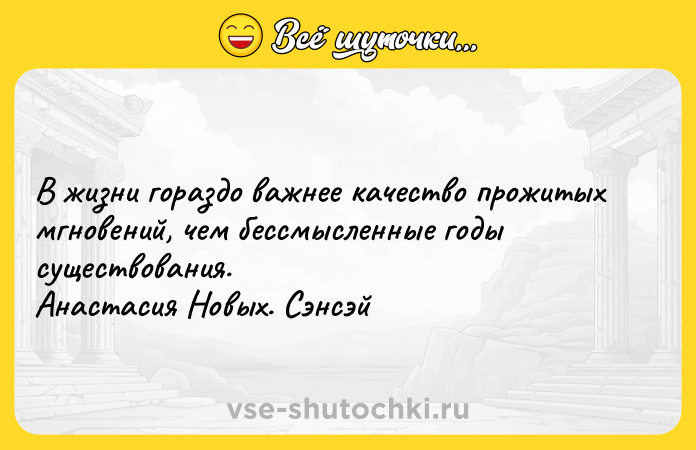 Цитата: В жизни гораздо важнее качество прожитых мгновений, чем бессмысленные годы существования.Анастасия Новых. Сэнсэй