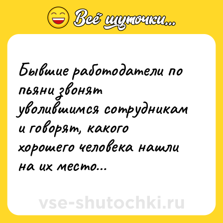 Шутка: Бывшие работодатели по пьяни звонят уволившимся сотрудникам и говорят, какого хорошего человека нашли на их место…