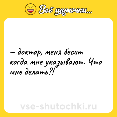 Шутка: — доктор, меня бесит когда мне указывают. Что мне делать?!