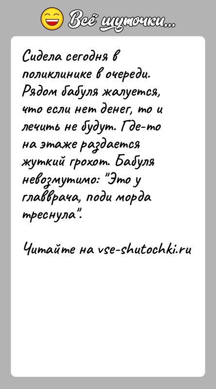 История: Сидела сегодня в поликлинике в очереди. Рядом бабуля жалуется, что если нет денег, то и лечить не будут. Где-то на