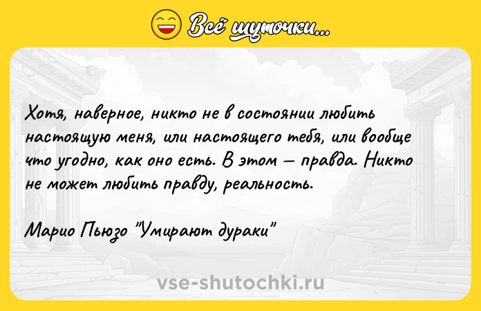 Цитата: Хотя, наверное, никто не в состоянии любить настоящую меня, или настоящего тебя, или вообще что угодно, как оно есть. В этом правда. Никто не может любить правду, реальность.Марио Пьюзо Умирают дураки