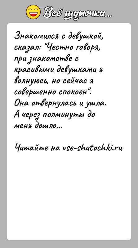 История: Знакомился с девушкой, сказал: Честно говоря, при знакомстве с красивыми девушками я волнуюсь, но сейчас я совершенно спокоен . Она отвернулась