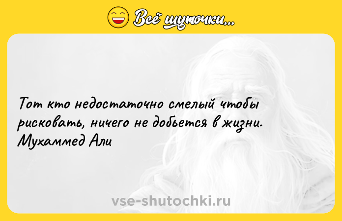 Цитата: Тот кто недостаточно смелый чтобы рисковать, ничего не добьется в жизни. Мухаммед Али