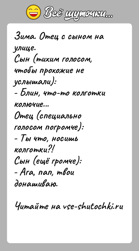 История: Зима. Отец с сыном на улице.Сын (тихим голосом, чтобы прохожие не услышали): - Блин, что-то колготки колючие...Отец (специально голосом погромче):