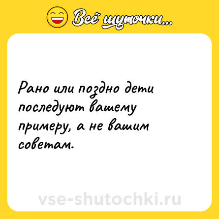 Шутка: Рано или поздно дети последуют вашему примеру, а не вашим советам.