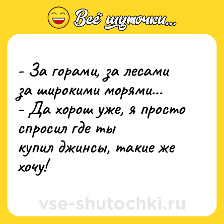 Шутка: - За горами, за лесами<br>за широкими морями...<br>- Да хорош уже, я просто спросил где ты <br>купил джинсы, такие же хочу!