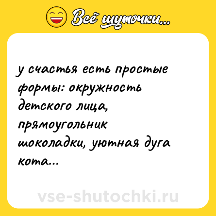 Шутка: у счастья есть простые формы: окружность детского лица, прямоугольник шоколадки, уютная дуга кота…