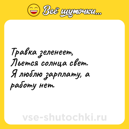 Шутка: Травка зеленеет,<br>Льется солнца свет.<br>Я люблю зарплату, а работу нет.