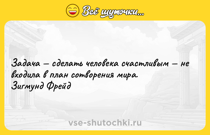 Цитата: Задача сделать человека счастливым не входила в план сотворения мира. Зигмунд Фрейд
