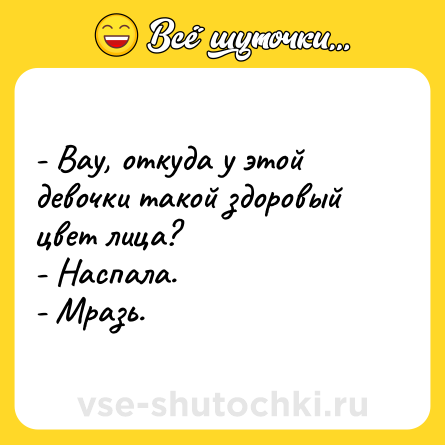 Шутка: - Вау, откуда у этой девочки такой здоровый цвет лица?<br>- Наспала.<br>- Мразь.