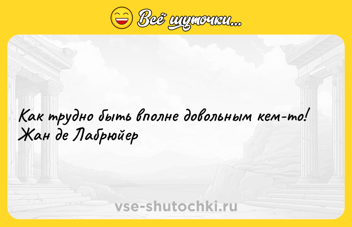 Цитата: Как трудно быть вполне довольным кем-то! Жан де Лабрюйер