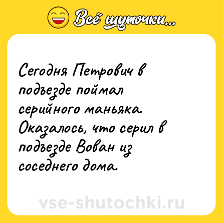 Шутка: Сегодня Петрович в подъезде поймал серийного маньяка.<br>Оказалось, что серил в подъезде Вован из соседнего дома.