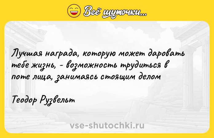 Цитата: Лучшая награда, которую может даровать тебе жизнь, - возможность трудиться в поте лица, занимаясь стоящим делом Теодор Рузвельт