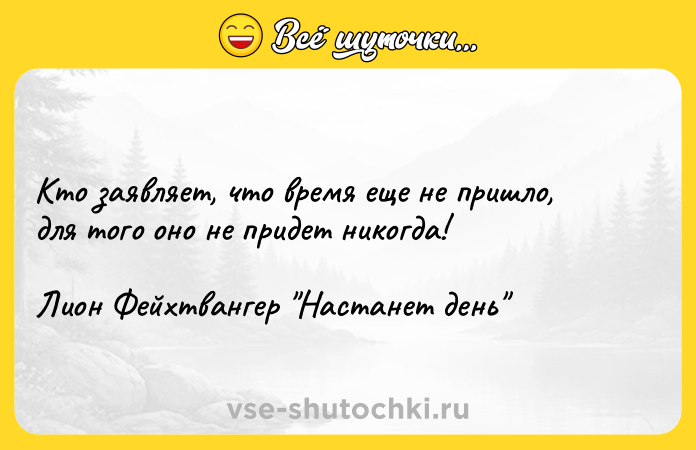 Цитата: Кто заявляет, что время еще не пришло, для того оно не придет никогда!Лион Фейхтвангер Настанет день