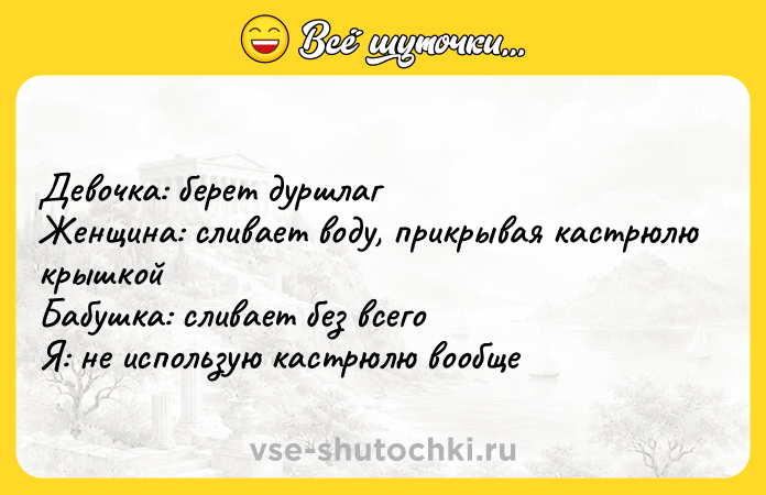 Цитата: Девочка: берет дуршлаг Женщина: сливает воду, прикрывая кастрюлю крышкойБабушка: сливает без всегоЯ: не использую кастрюлю вообще