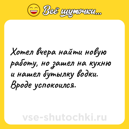 Шутка: Хотел вчера найти новую работу, но зашел на кухню и нашел бутылку водки. Вроде успокоился.