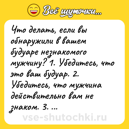 Шутка: Что делать, если вы обнаружили в вашем будуаре незнакомого мужчину? 1. Убедитесь, что это ваш будуар. 2. Убедитесь, что мужчина действительно вам не знаком. 3. Познакомьтесь с ним. Теперь в вашем будуаре пребывает знакомый мужчина!