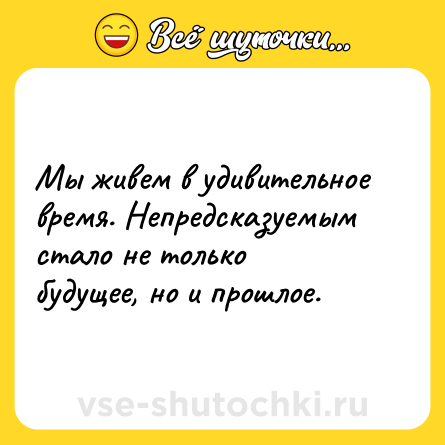 Шутка: Мы живем в удивительное время. Непредсказуемым стало не только будущее, но и прошлое.