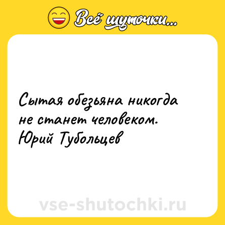 Шутка: Сытая обезьяна никогда не станет человеком.<br>Юрий Тубольцев