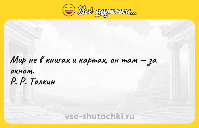 Цитата: Мир не в книгах и картах, он там за окном. Р. Р. Толкин