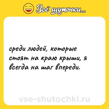Шутка: среди людей, которые стоят на краю крыши, я всегда на шаг впереди.