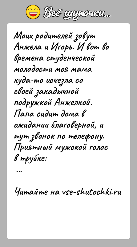 История: Моих родителей зовут Анжела и Игорь. И вот во времена студенческой молодости моя мама куда-то исчезла со своей закадычной подружкой