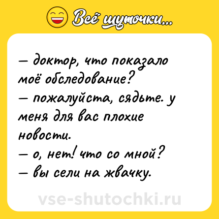 Шутка: — доктор, что показало моё обследование?<br>— пожалуйста, сядьте. у меня для вас плохие новости.<br>— о, нет! что со мной?<br>— вы сели на жвачку.