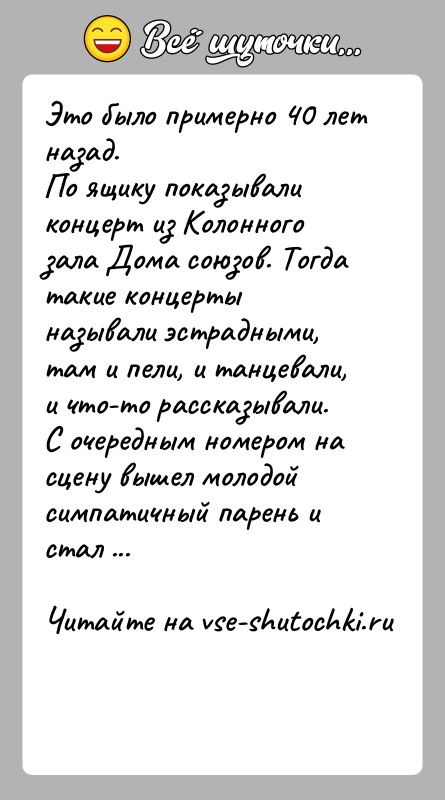 История: Это было примерно 40 лет назад.По ящику показывали концерт из Колонного зала Дома союзов. Тогда такие концерты называли эстрадными, там