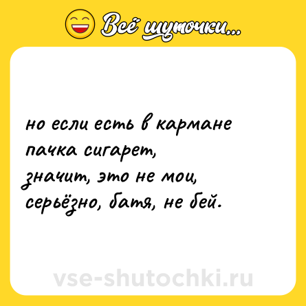 Шутка: но если есть в кармане пачка сигарет, <br>значит, это не мои, серьёзно, батя, не бей.