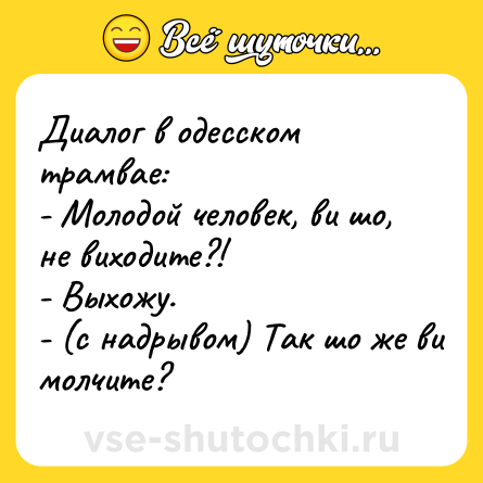 Шутка: Диалог в одесском трамвае:<br>- Молодой человек, ви шо, не виходите?!<br>- Выхожу.<br>- (с надрывом) Так шо же ви молчите?