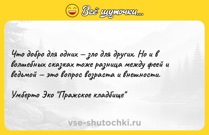 Цитата: Что добро для одних зло для других. Но и в волшебных сказках тоже разница между феей и ведьмой это вопрос возраста и внешности.Умберто Эко Пражское кладбище