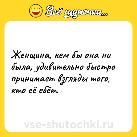 Шутка: Женщина, кем бы она ни была, удивительно быстро принимает взгляды того, кто её ебёт.