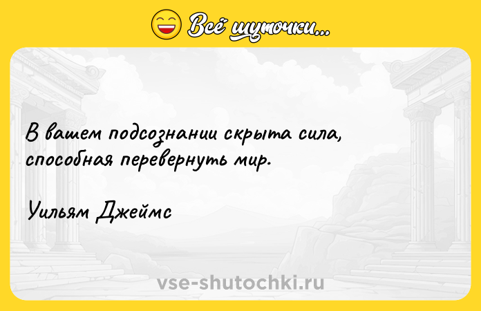 Цитата: В вашем подсознании скрыта сила, способная перевернуть мир. Уильям Джеймс