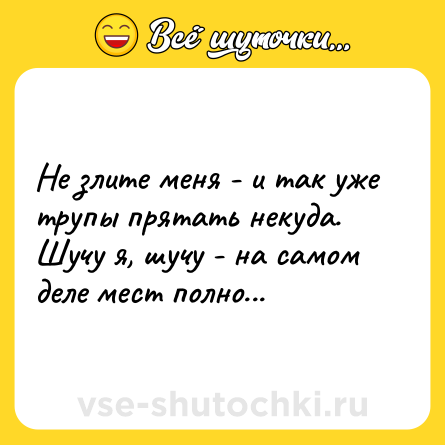 Шутка: Не злите меня - и так уже трупы прятать некуда.<br>Шучу я, шучу - на самом деле мест полно...