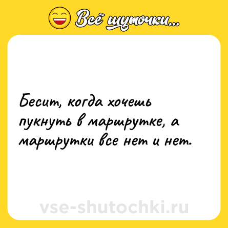 Шутка: Бесит, когда хочешь пукнуть в маршрутке, а маршрутки все нет и нет.