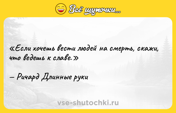 Цитата: Если хочешь вести людей на смерть, скажи, что ведешь к славе.Ричард Длинные руки