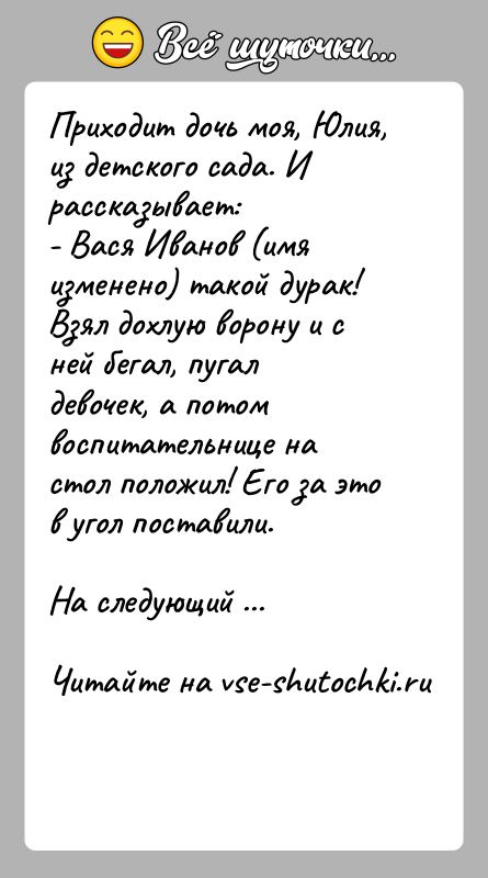 История: Приходит дочь моя, Юлия, из детского сада. И рассказывает:- Вася Иванов (имя изменено) такой дурак! Взял дохлую ворону и с
