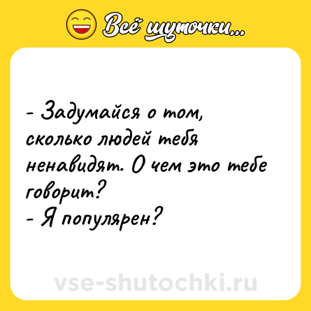 Шутка: - Задумайся о том, сколько людей тебя ненавидят. О чем это тебе говорит?<br>- Я популярен?