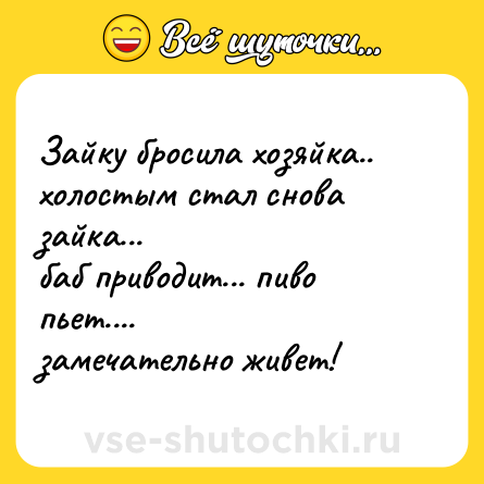 Шутка: Зайку бросила хозяйка.. <br>холостым стал снова зайка... <br>баб приводит... пиво пьет.... <br>замечательно живет!