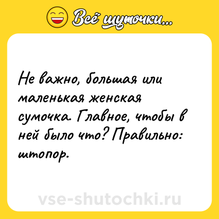 Шутка: Не важно, большая или маленькая женская сумочка. Главное, чтобы в ней было что? Правильно: штопор.