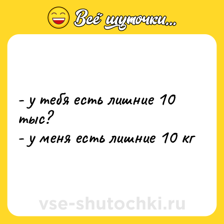 Шутка: - у тебя есть лишние 10 тыс?<br>- у меня есть лишние 10 кг